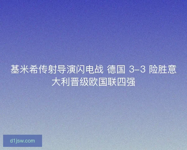 基米希传射导演闪电战 德国 3-3 险胜意大利晋级欧国联四强