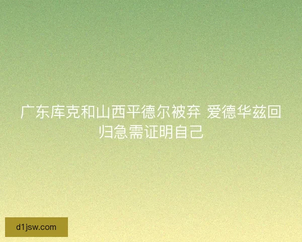 广东库克和山西平德尔被弃 爱德华兹回归急需证明自己