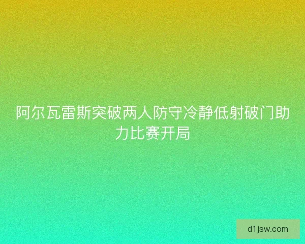 阿尔瓦雷斯突破两人防守冷静低射破门助力比赛开局
