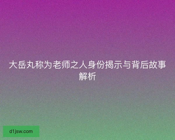 大岳丸称为老师之人身份揭示与背后故事解析