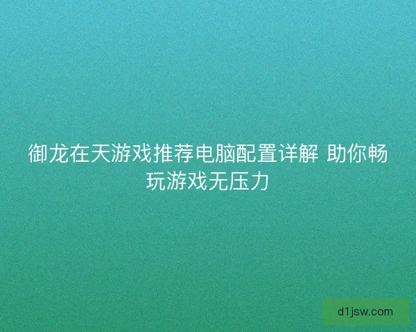 御龙在天游戏推荐电脑配置详解 助你畅玩游戏无压力