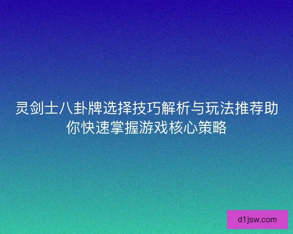 灵剑士八卦牌选择技巧解析与玩法推荐助你快速掌握游戏核心策略