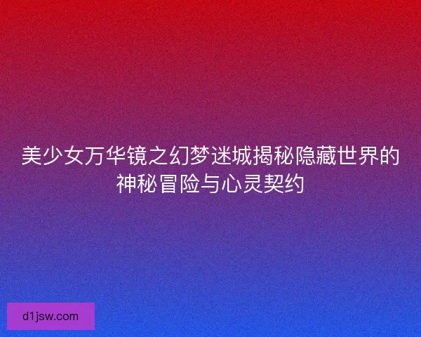 美少女万华镜之幻梦迷城揭秘隐藏世界的神秘冒险与心灵契约