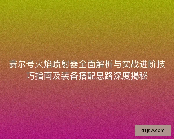 赛尔号火焰喷射器全面解析与实战进阶技巧指南及装备搭配思路深度揭秘