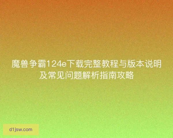 魔兽争霸124e下载完整教程与版本说明及常见问题解析指南攻略