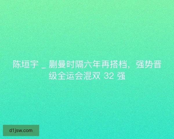陈垣宇 _ 蒯曼时隔六年再搭档，强势晋级全运会混双 32 强