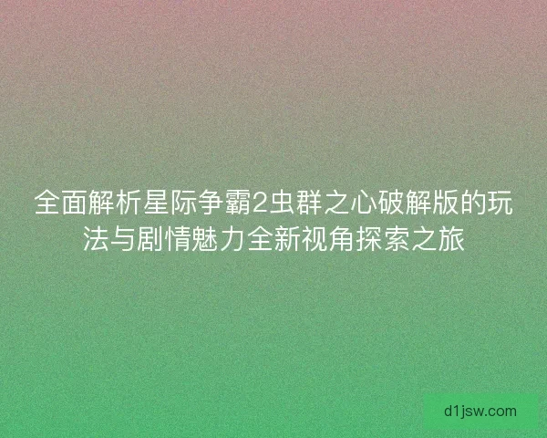全面解析星际争霸2虫群之心破解版的玩法与剧情魅力全新视角探索之旅