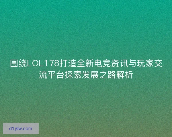 围绕LOL178打造全新电竞资讯与玩家交流平台探索发展之路解析
