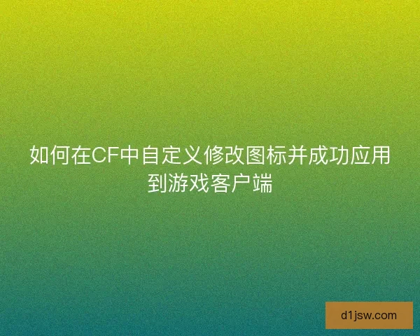 如何在CF中自定义修改图标并成功应用到游戏客户端