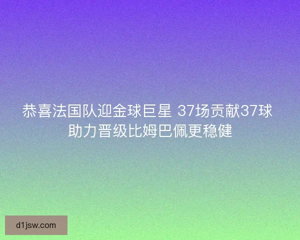 恭喜法国队迎金球巨星 37场贡献37球 助力晋级比姆巴佩更稳健