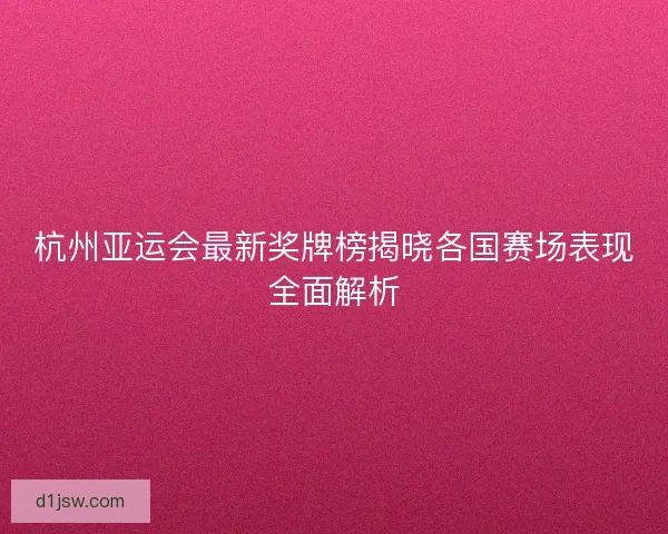 杭州亚运会最新奖牌榜揭晓各国赛场表现全面解析
