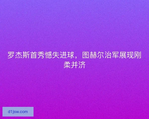 罗杰斯首秀憾失进球，图赫尔治军展现刚柔并济