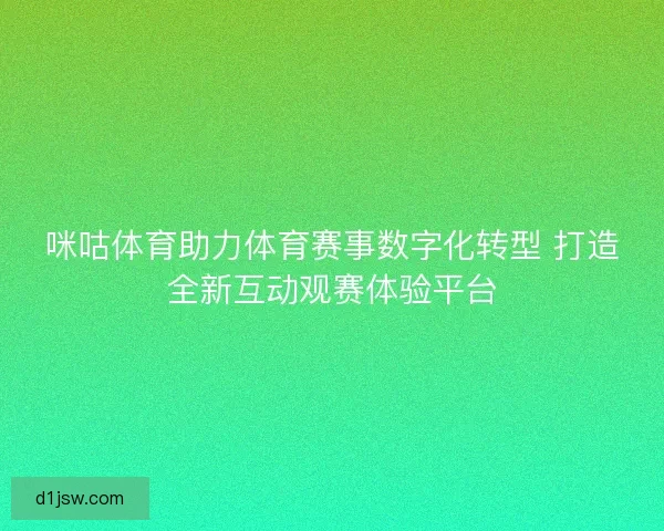 咪咕体育助力体育赛事数字化转型 打造全新互动观赛体验平台