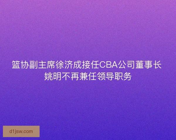 篮协副主席徐济成接任CBA公司董事长 姚明不再兼任领导职务