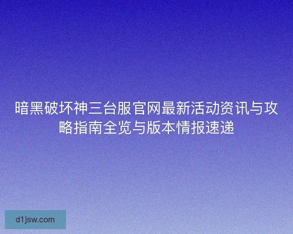 暗黑破坏神三台服官网最新活动资讯与攻略指南全览与版本情报速递