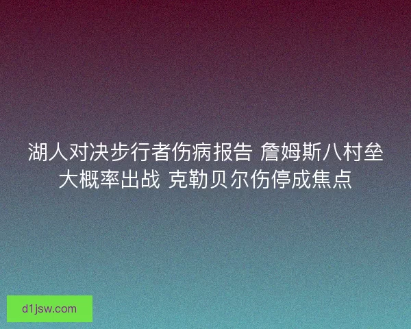 湖人对决步行者伤病报告 詹姆斯八村垒大概率出战 克勒贝尔伤停成焦点